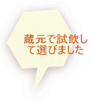 蔵元で試飲し て選びました